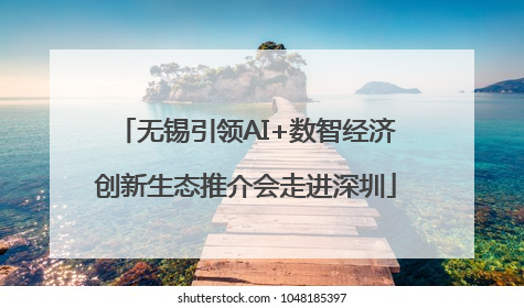 无锡引领AI+数智经济创新生态推介会走进深圳