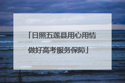 日照五莲县用心用情做好高考服务保障