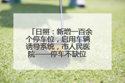 日照：新增一百余个停车位，启用车辆诱导系统，市人民医院——停车不缺位 “医”路更畅通