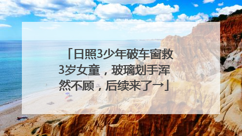 日照3少年破车窗救3岁女童，玻璃划手浑然不顾，后续来了→