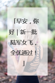早安，你好｜新一批陆军女飞，全优通过！