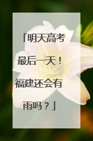 明天高考最后一天！福建还会有雨吗？