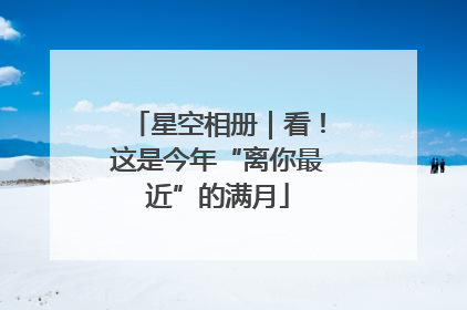星空相册｜看！这是今年“离你最近”的满月