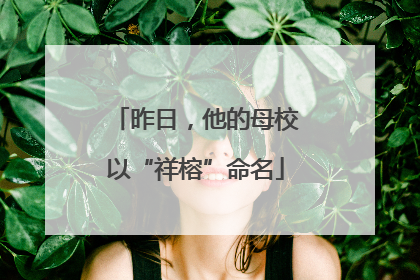 昨日，他的母校以“祥榕”命名