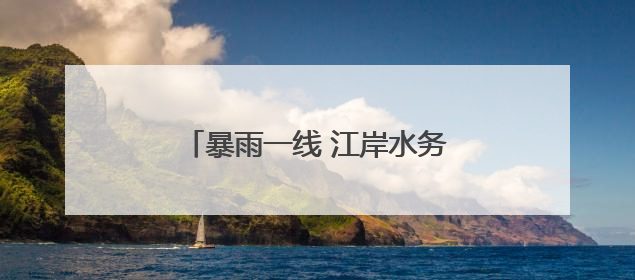 暴雨一线 江岸水务“一抹黄”始终闪耀