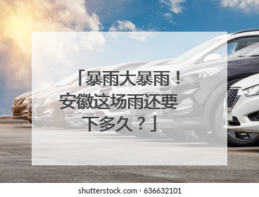 暴雨大暴雨！安徽这场雨还要下多久？