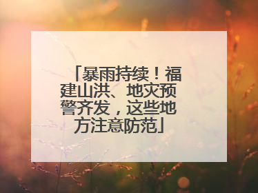 暴雨持续！福建山洪、地灾预警齐发，这些地方注意防范