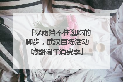 暴雨挡不住逛吃的脚步，武汉百场活动嗨翻端午消费季