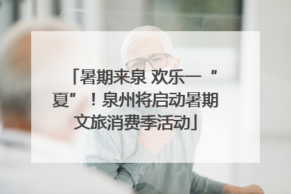 暑期来泉 欢乐一“夏”！泉州将启动暑期文旅消费季活动