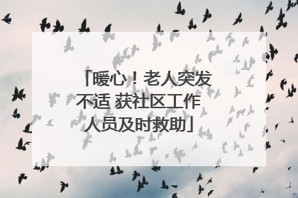 暖心！老人突发不适 获社区工作人员及时救助