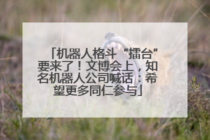 机器人格斗“擂台”要来了！文博会上，知名机器人公司喊话：希望更多同仁参与