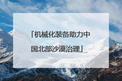 机械化装备助力中国北部沙漠治理