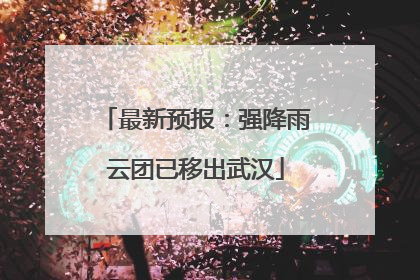 最新预报：强降雨云团已移出武汉