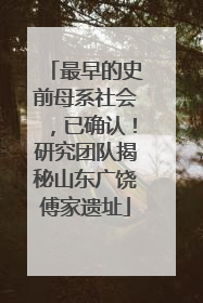 最早的史前母系社会，已确认！研究团队揭秘山东广饶傅家遗址