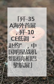 歼-35A海外首展，歼-10CE低调“赴约”，中国明星战机组团亮相巴黎航展