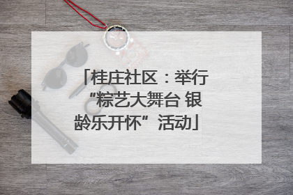 桂庄社区：举行“粽艺大舞台 银龄乐开怀”活动