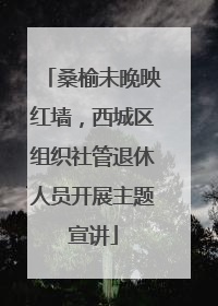 桑榆未晚映红墙，西城区组织社管退休人员开展主题宣讲