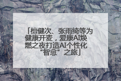 檀健次、张雨绮等为健康开麦，爱康AI焕燃之夜打造AI个性化“智愈”之旅