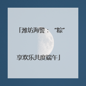 潍坊海警：“粽”享欢乐共度端午