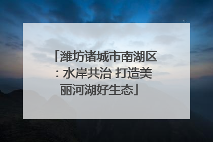潍坊诸城市南湖区：水岸共治 打造美丽河湖好生态