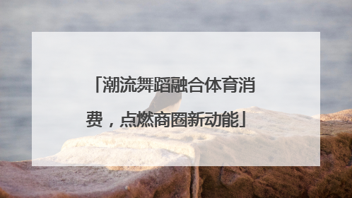 潮流舞蹈融合体育消费，点燃商圈新动能