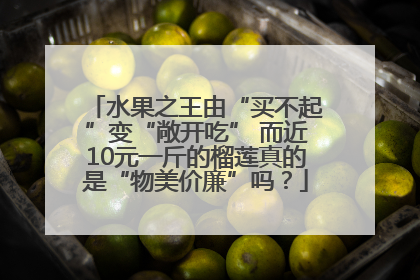 水果之王由“买不起”变“敞开吃” 而近10元一斤的榴莲真的是“物美价廉”吗？