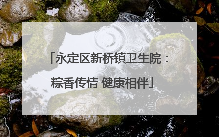 永定区新桥镇卫生院：粽香传情 健康相伴
