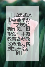 民建武汉市委会举办“学规定、强作风、树形象”主题教育暨参政议政能力素质提升培训班