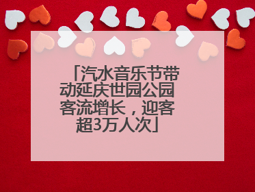汽水音乐节带动延庆世园公园客流增长，迎客超3万人次