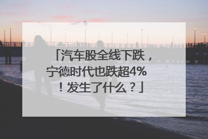 汽车股全线下跌，宁德时代也跌超4%！发生了什么？