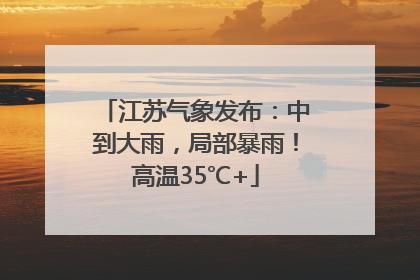 江苏气象发布：中到大雨，局部暴雨！高温35℃+