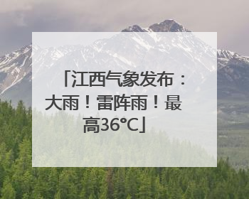 江西气象发布：大雨！雷阵雨！最高36°C