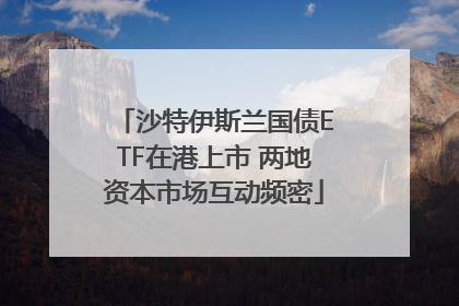沙特伊斯兰国债ETF在港上市 两地资本市场互动频密
