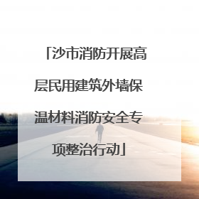 沙市消防开展高层民用建筑外墙保温材料消防安全专项整治行动
