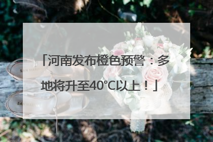 河南发布橙色预警：多地将升至40℃以上！