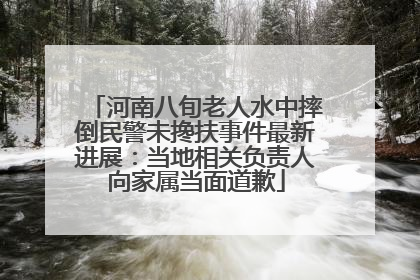 河南八旬老人水中摔倒民警未搀扶事件最新进展：当地相关负责人向家属当面道歉