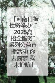 河南日报社将举办“2025高招全服务”系列公益直播活动 你去圆梦 我来护航