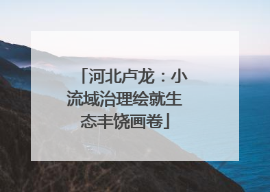 河北卢龙：小流域治理绘就生态丰饶画卷