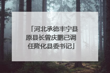 河北承德丰宁县原县长曾庆鹏已调任隆化县委书记