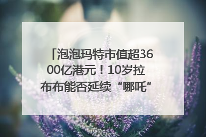 泡泡玛特市值超3600亿港元！10岁拉布布能否延续“哪吒”神话？｜热财经