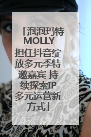 泡泡玛特MOLLY担任抖音绽放多元季特邀嘉宾 持续探索IP多元运营新方式