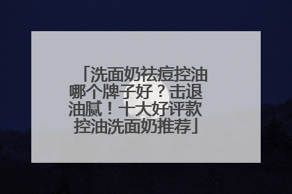 洗面奶祛痘控油哪个牌子好？击退油腻！十大好评款控油洗面奶推荐