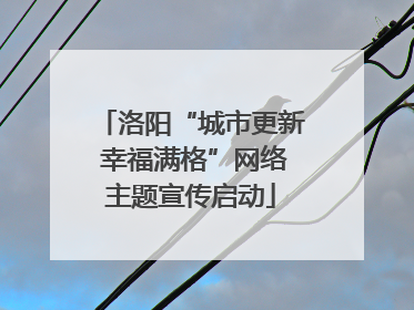 洛阳“城市更新 幸福满格”网络主题宣传启动