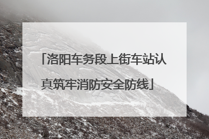 洛阳车务段上街车站认真筑牢消防安全防线