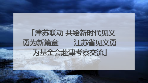 津苏联动 共绘新时代见义勇为新篇章——江苏省见义勇为基金会赴津考察交流