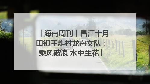 海南周刊丨昌江十月田镇王炸村龙舟女队：乘风破浪 水中生花