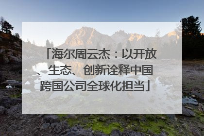 海尔周云杰：以开放、生态、创新诠释中国跨国公司全球化担当
