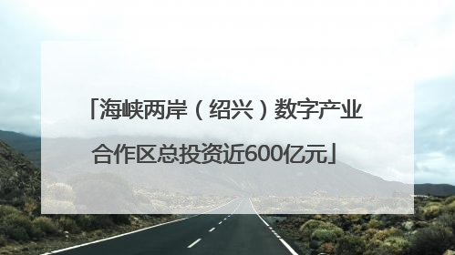 海峡两岸（绍兴）数字产业合作区总投资近600亿元