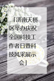 济南天桥区举办庆祝全国科技工作者日暨科技风采展示会