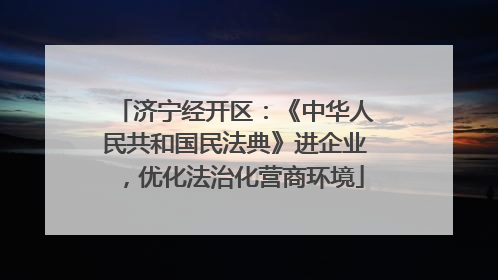 济宁经开区：《中华人民共和国民法典》进企业，优化法治化营商环境